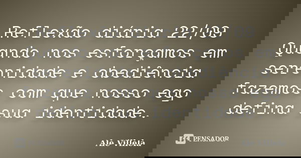 Reflexão diária 22/09 Quando nos esforçamos em serenidade e obediência fazemos com que nosso ego defina sua identidade.... Frase de ALE VILLELA.
