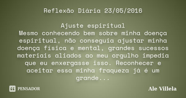 Reflexão Diária 23/05/2016 Ajuste espiritual Mesmo conhecendo bem sobre minha doença espiritual, não conseguia ajustar minha doença física e mental, grandes suc... Frase de Ale Villela.