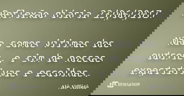 Reflexão diária 23/06/2017 Não somos vitimas dos outros, e sim de nossas expectativas e escolhas.... Frase de ALE VILLELA.