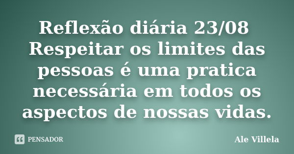 Reflexão diária 23/08 Respeitar os limites das pessoas é uma pratica necessária em todos os aspectos de nossas vidas.... Frase de ALE VILLELA.