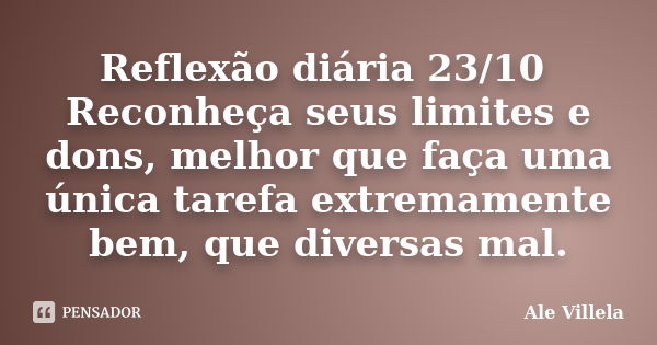 Reflexão diária 23/10 Reconheça seus limites e dons, melhor que faça uma única tarefa extremamente bem, que diversas mal.... Frase de ALE VILLELA.