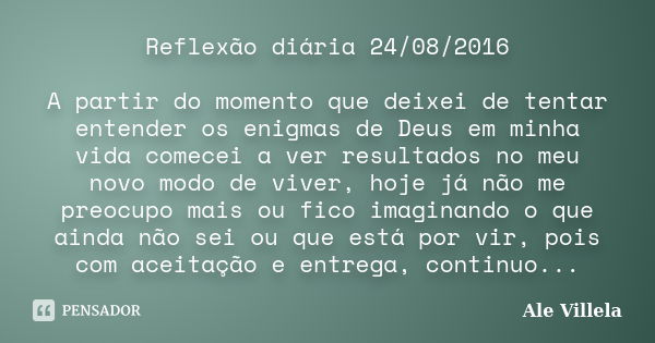 Reflexão diária 24/08/2016 A partir do momento que deixei de tentar entender os enigmas de Deus em minha vida comecei a ver resultados no meu novo modo de viver... Frase de Ale Villela.