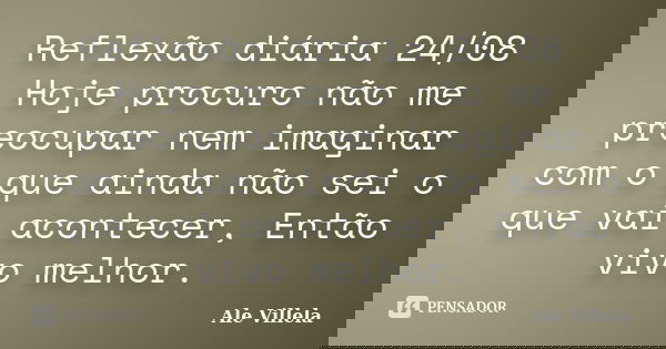 Reflexão diária 24/08 Hoje procuro não me preocupar nem imaginar com o que ainda não sei o que vai acontecer, Então vivo melhor.... Frase de ALE VILLELA.