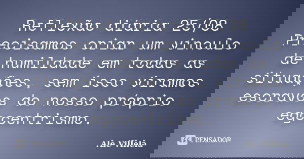Reflexão diária 25/08 Precisamos criar um vinculo de humildade em todas as situações, sem isso viramos escravos do nosso próprio egocentrismo.... Frase de ALE VILLELA.