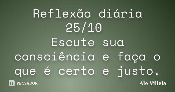 Reflexão diária 25/10 Escute sua consciência e faça o que é certo e justo.... Frase de ALE VILLELA.