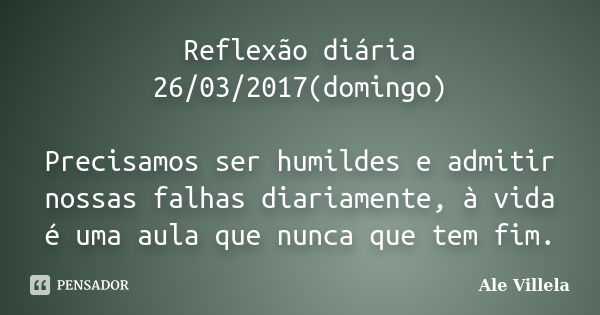 Reflexão diária 26/03/2017(domingo) Precisamos ser humildes e admitir nossas falhas diariamente, à vida é uma aula que nunca que tem fim.... Frase de ALE VILLELA.