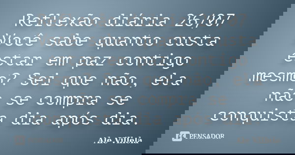 Reflexão diária 26/07 Você sabe quanto custa estar em paz contigo mesmo? Sei que não, ela não se compra se conquista dia após dia.... Frase de ALE VILLELA.
