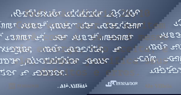 Reflexão diária 26/10 Como você quer te aceitem você como é, se você mesmo não enxerga, não aceita, e sim, sempre justifica seus defeitos e erros.... Frase de ALE VILLELA.