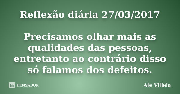 Reflexão diária 27/03/2017 Precisamos olhar mais as qualidades das pessoas, entretanto ao contrário disso só falamos dos defeitos.... Frase de ALE VILLELA.