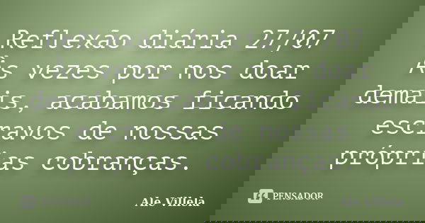 Reflexão diária 27/07 Às vezes por nos doar demais, acabamos ficando escravos de nossas próprias cobranças.... Frase de ALE VILLELA.
