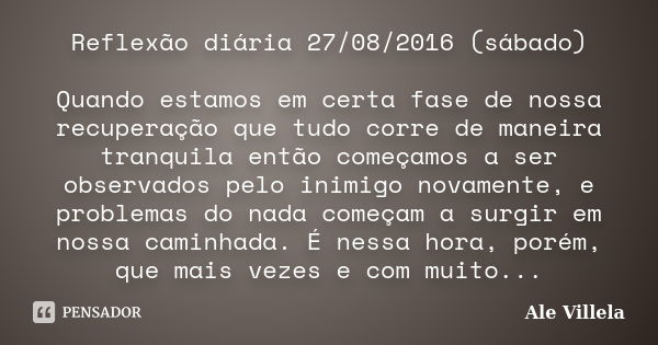 Reflexão diária 27/08/2016 (sábado) Quando estamos em certa fase de nossa recuperação que tudo corre de maneira tranquila então começamos a ser observados pelo ... Frase de Ale Villela.