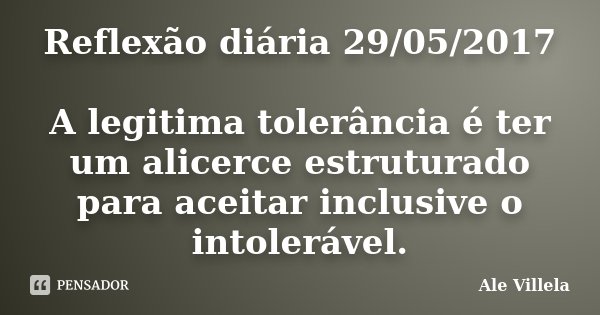Reflexão diária 29/05/2017 A legitima tolerância é ter um alicerce estruturado para aceitar inclusive o intolerável.... Frase de ALE VILLELA.