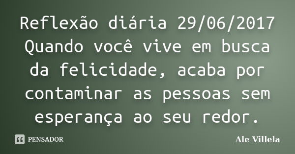 Reflexão diária 29/06/2017 Quando você vive em busca da felicidade, acaba por contaminar as pessoas sem esperança ao seu redor.... Frase de ALE VILLELA.