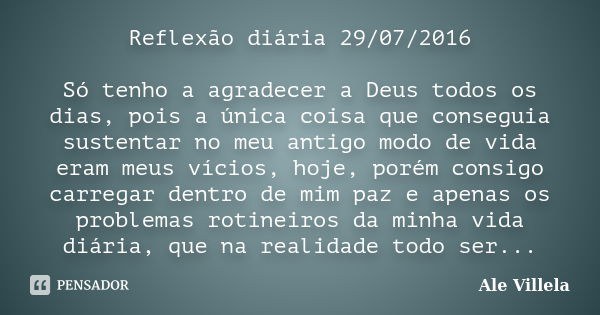 Reflexão diária 29/07/2016 Só tenho a agradecer a Deus todos os dias, pois a única coisa que conseguia sustentar no meu antigo modo de vida eram meus vícios, ho... Frase de Ale Villela.