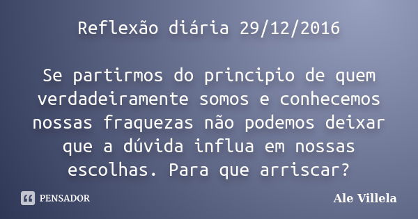 Reflexão diária 29/12/2016 Se partirmos do principio de quem verdadeiramente somos e conhecemos nossas fraquezas não podemos deixar que a dúvida influa em nossa... Frase de ALE VILLELA.