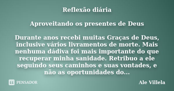 Reflexão diária Aproveitando os presentes de Deus Durante anos recebi muitas Graças de Deus, inclusive vários livramentos de morte. Mais nenhuma dádiva foi mais... Frase de Ale Villela.