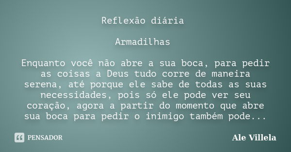 Reflexão diária Armadilhas Enquanto você não abre a sua boca, para pedir as coisas a Deus tudo corre de maneira serena, até porque ele sabe de todas as suas nec... Frase de Ale Villela.