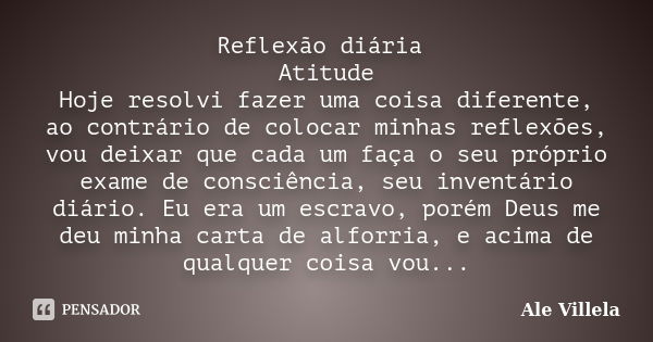 Reflexão diária Atitude Hoje resolvi fazer uma coisa diferente, ao contrário de colocar minhas reflexões, vou deixar que cada um faça o seu próprio exame de con... Frase de Ale Villela.