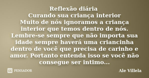 Reflexão diária Curando sua criança interior Muito de nós ignoramos a criança interior que temos dentro de nós. Lembre-se sempre que não importa sua idade sempr... Frase de Ale Villela.