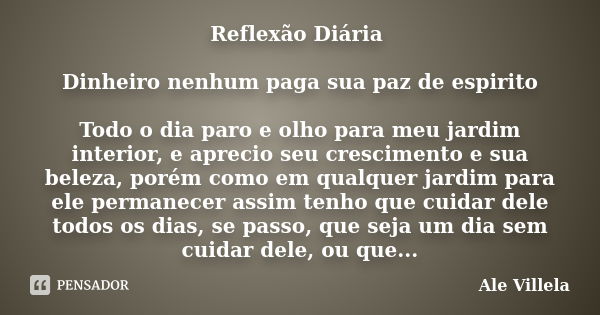 Reflexão Diária Dinheiro nenhum paga sua paz de espirito Todo o dia paro e olho para meu jardim interior, e aprecio seu crescimento e sua beleza, porém como em ... Frase de Ale Villela.