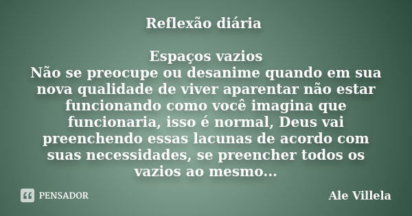 Reflexão diária Espaços vazios Não se preocupe ou desanime quando em sua nova qualidade de viver aparentar não estar funcionando como você imagina que funcionar... Frase de Ale Villela.