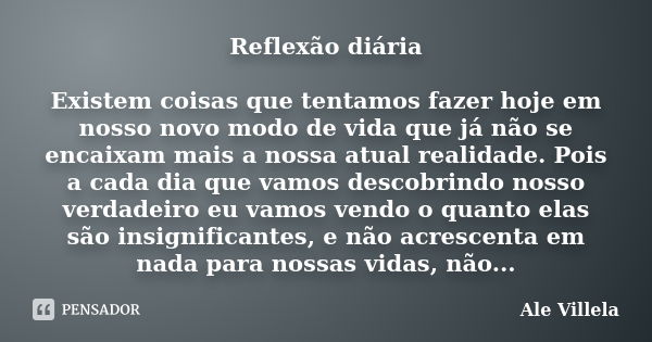 Reflexão diária Existem coisas que tentamos fazer hoje em nosso novo modo de vida que já não se encaixam mais a nossa atual realidade. Pois a cada dia que vamos... Frase de Ale Villela.