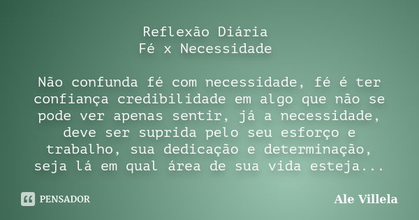 Reflexão Diária Fé x Necessidade Não confunda fé com necessidade, fé é ter confiança credibilidade em algo que não se pode ver apenas sentir, já a necessidade, ... Frase de Ale Villela.