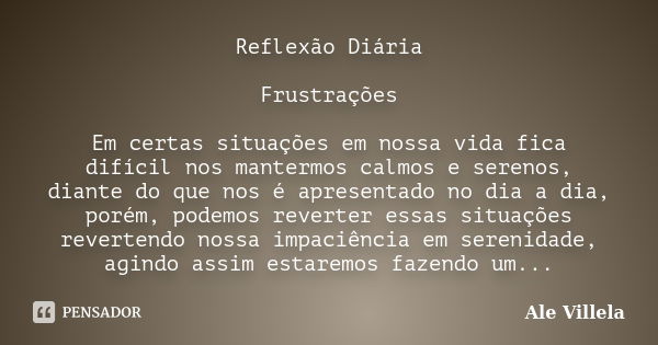 Reflexão Diária Frustrações Em certas situações em nossa vida fica difícil nos mantermos calmos e serenos, diante do que nos é apresentado no dia a dia, porém, ... Frase de Ale Villela.