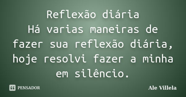 Reflexão diária Há varias maneiras de fazer sua reflexão diária, hoje resolvi fazer a minha em silêncio.... Frase de ALE VILLELA.