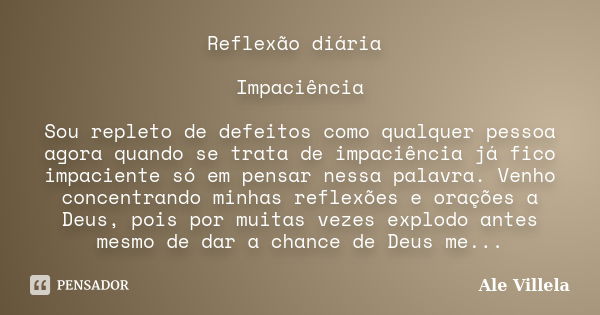 Reflexão diária Impaciência Sou repleto de defeitos como qualquer pessoa agora quando se trata de impaciência já fico impaciente só em pensar nessa palavra. Ven... Frase de Ale Villela.