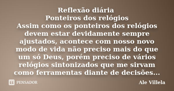 Reflexão diária Ponteiros dos relógios Assim como os ponteiros dos relógios devem estar devidamente sempre ajustados, acontece com nosso novo modo de vida não p... Frase de Ale Villela.