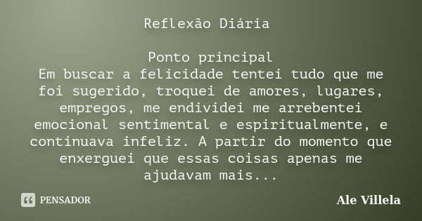 Reflexão Diária Ponto principal Em buscar a felicidade tentei tudo que me foi sugerido, troquei de amores, lugares, empregos, me endividei me arrebentei emocion... Frase de Ale Villela.