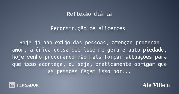 Reflexão diária Reconstrução de alicerces Hoje já não exijo das pessoas, atenção proteção amor, a única coisa que isso me gera é auto piedade, hoje venho procur... Frase de Ale Villela.