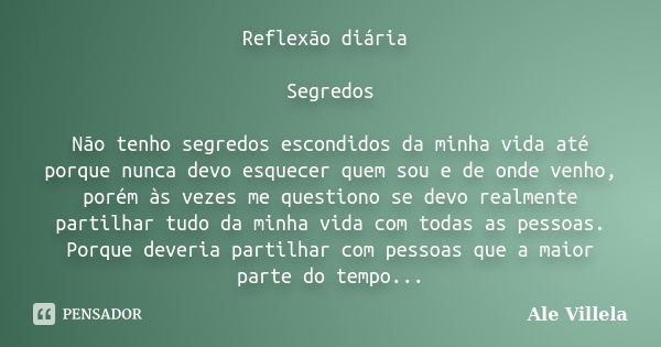 Reflexão diária Segredos Não tenho segredos escondidos da minha vida até porque nunca devo esquecer quem sou e de onde venho, porém às vezes me questiono se dev... Frase de Ale Villela.