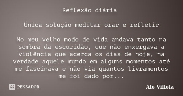 Reflexão diária Única solução meditar orar e refletir No meu velho modo de vida andava tanto na sombra da escuridão, que não enxergava a violência que acerca os... Frase de Ale Villela.