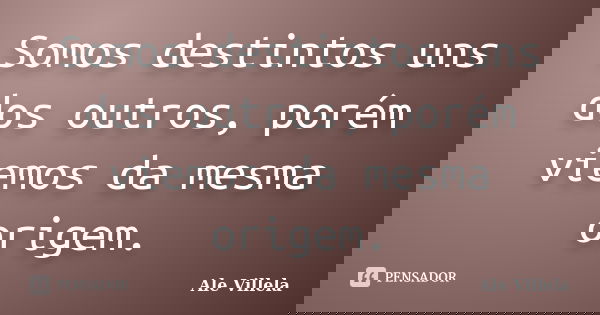 Somos destintos uns dos outros, porém viemos da mesma origem.... Frase de ALE VILLELA.