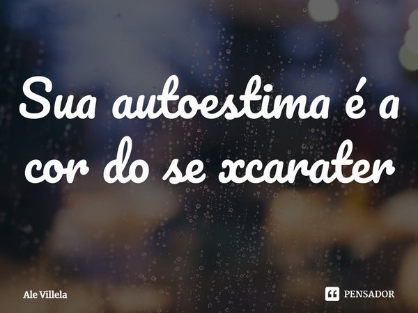 ⁠Sua autoestima é a cor do se caráter... Frase de Ale Villela.