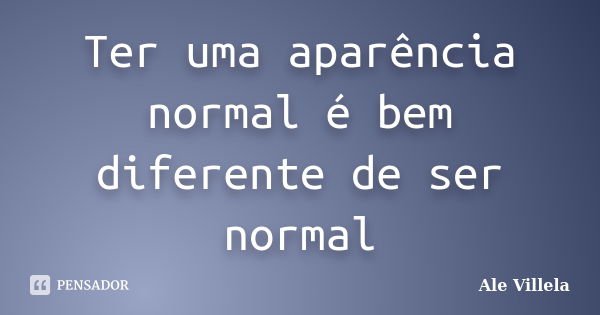 Ter uma aparência normal é bem diferente de ser normal... Frase de Ale Villela.