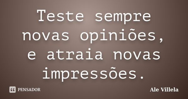 Teste sempre novas opiniões, e atraia novas impressões.... Frase de ALE VILLELA.