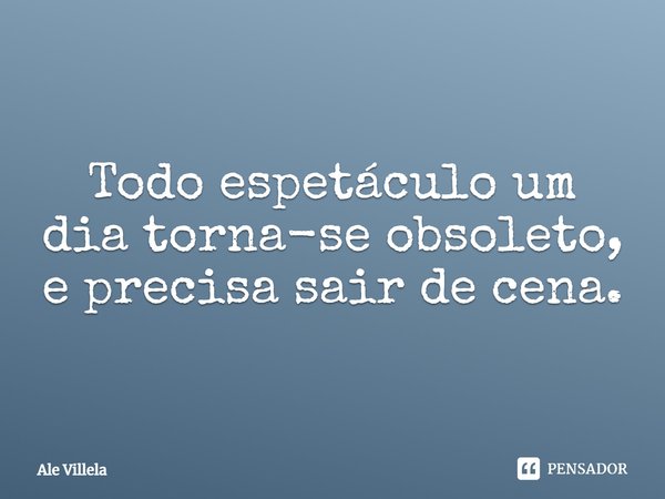 Todo espetáculo um dia torna-se obsoleto e precisa sair de cena.... Frase de ALE VILLELA.