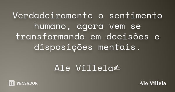 Verdadeiramente o sentimento humano, agora vem se transformando em decisões e disposições mentais. Ale Villela✍️... Frase de ALE VILLELA.