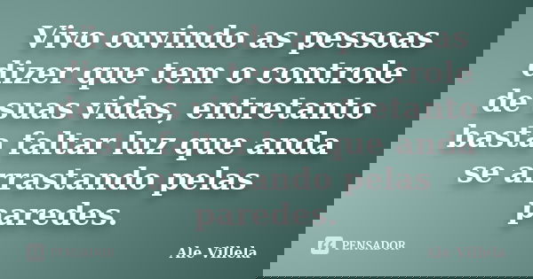 Vivo ouvindo as pessoas dizer que tem o controle de suas vidas, entretanto basta faltar luz que anda se arrastando pelas paredes.... Frase de Ale Villela.
