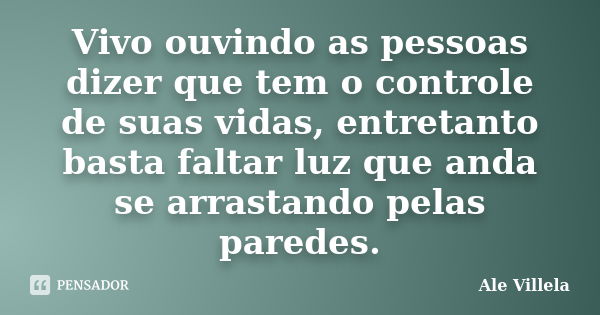 Vivo ouvindo as pessoas dizer que tem o controle de suas vidas, entretanto basta faltar luz que anda se arrastando pelas paredes.... Frase de Ale Villela.