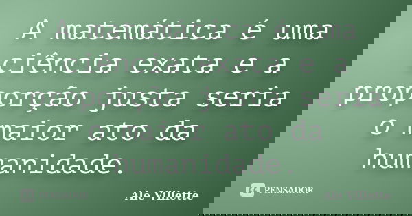 A matemática é uma ciência exata e a proporção justa seria o maior ato da humanidade.... Frase de Ale Villette.