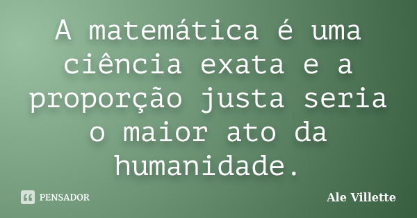 A matemática é uma ciência exata e a proporção justa seria o maior ato da humanidade.... Frase de Ale Villette.