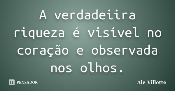 A verdadeiira riqueza é visível no coração e observada nos olhos.... Frase de Ale Villette.