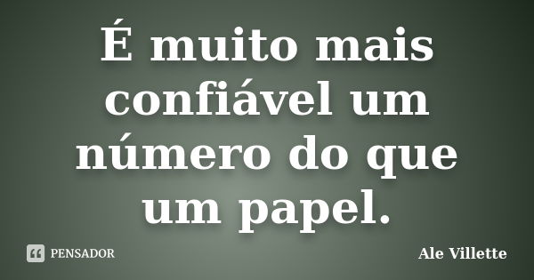 É muito mais confiável um número do que um papel.... Frase de Ale Villette.