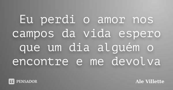 Eu perdi o amor nos campos da vida espero que um dia alguém o encontre e me devolva... Frase de Ale Villette.