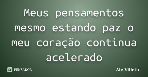 Meus pensamentos mesmo estando paz o meu coração continua acelerado... Frase de Ale Villette.