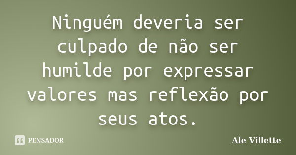 Ninguém deveria ser culpado de não ser humilde por expressar valores mas reflexão por seus atos.... Frase de Ale Villette.